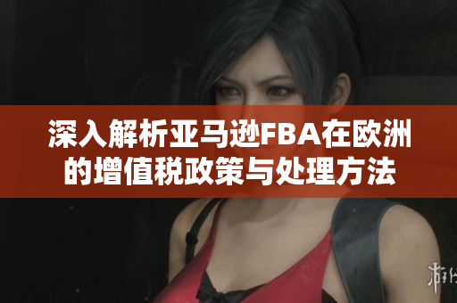 深入解析亚马逊FBA在欧洲的增值税政策与处理方法
