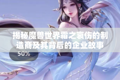 揭秘魔兽世界霜之哀伤的制造商及其背后的企业故事
