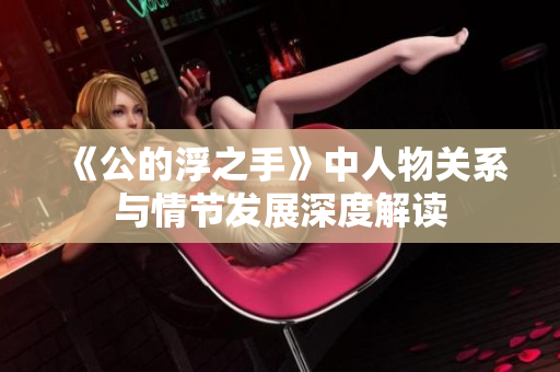 《公的浮之手》中人物关系与情节发展深度解读