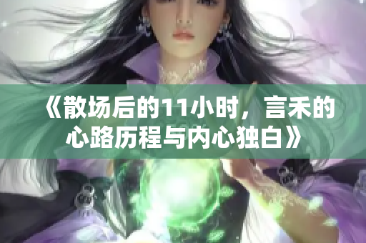 《散场后的11小时，言禾的心路历程与内心独白》