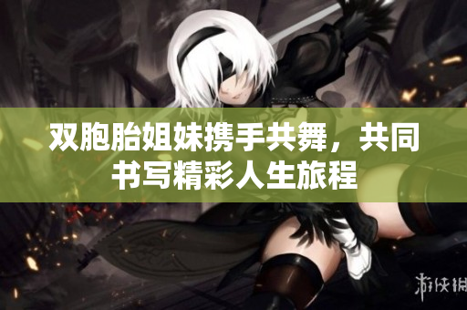 双胞胎姐妹携手共舞，共同书写精彩人生旅程