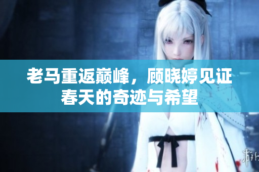 老马重返巅峰，顾晓婷见证春天的奇迹与希望