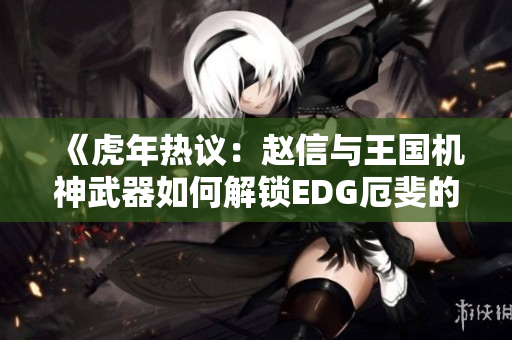 《虎年热议：赵信与王国机神武器如何解锁EDG厄斐的潜力》