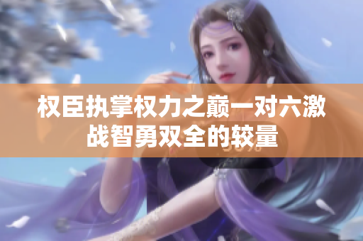 权臣执掌权力之巅一对六激战智勇双全的较量