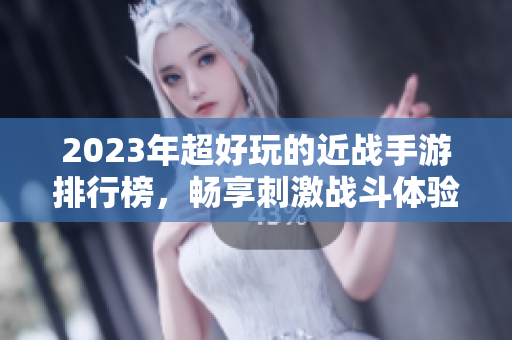 2023年超好玩的近战手游排行榜，畅享刺激战斗体验