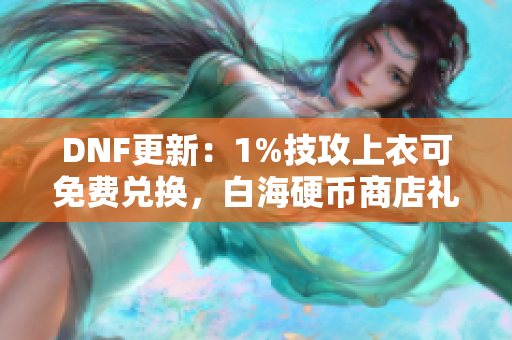 DNF更新：1%技攻上衣可免费兑换，白海硬币商店礼盒上线