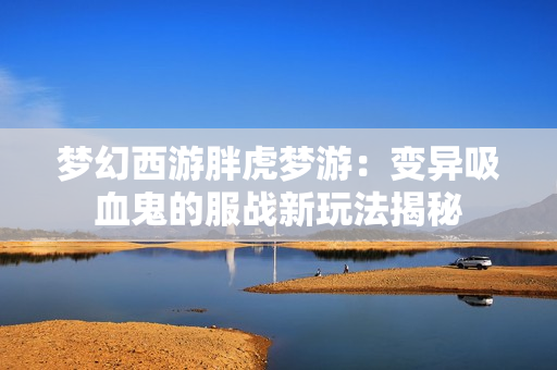梦幻西游胖虎梦游：变异吸血鬼的服战新玩法揭秘