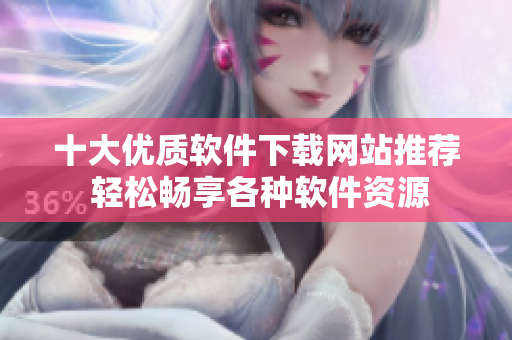 十大优质软件下载网站推荐 轻松畅享各种软件资源