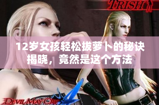 12岁女孩轻松拔萝卜的秘诀揭晓，竟然是这个方法