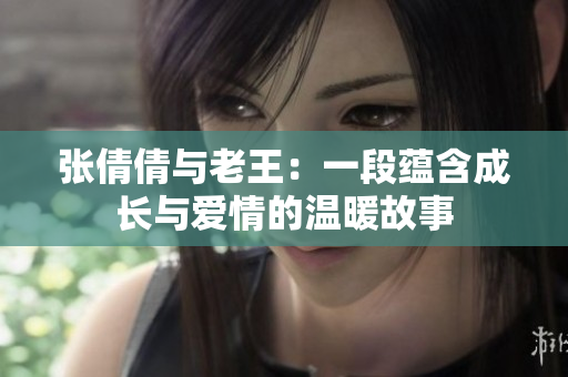 张倩倩与老王：一段蕴含成长与爱情的温暖故事