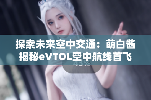探索未来空中交通：萌白酱揭秘eVTOL空中航线首飞计划