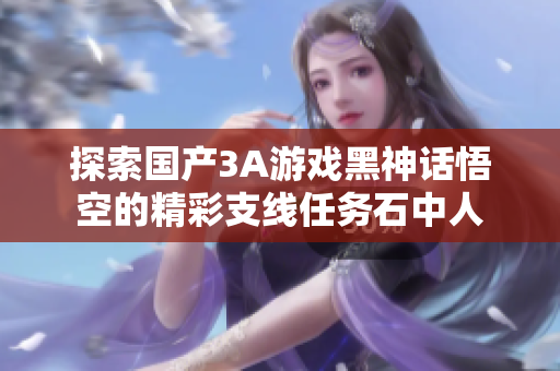 探索国产3A游戏黑神话悟空的精彩支线任务石中人