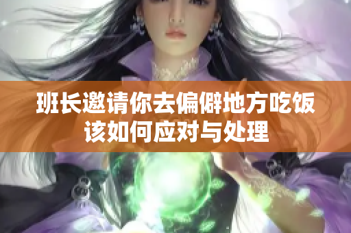 班长邀请你去偏僻地方吃饭该如何应对与处理
