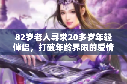 82岁老人寻求20多岁年轻伴侣，打破年龄界限的爱情故事