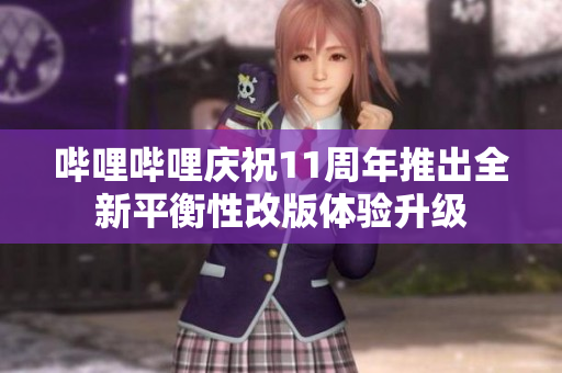 哔哩哔哩庆祝11周年推出全新平衡性改版体验升级