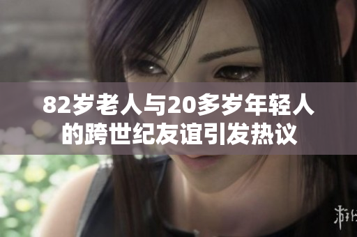 82岁老人与20多岁年轻人的跨世纪友谊引发热议
