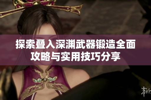 探索叠入深渊武器锻造全面攻略与实用技巧分享