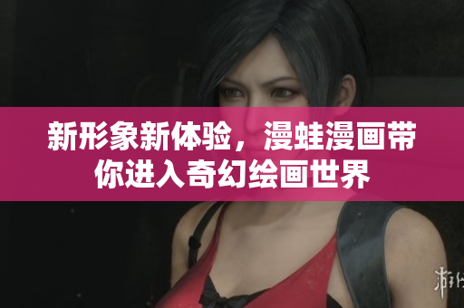 新形象新体验，漫蛙漫画带你进入奇幻绘画世界