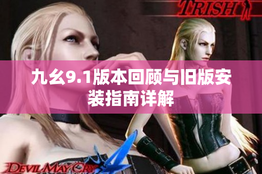 九幺9.1版本回顾与旧版安装指南详解