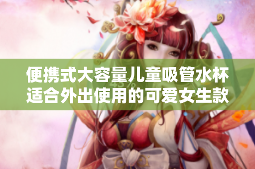 便携式大容量儿童吸管水杯适合外出使用的可爱女生款