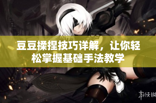 豆豆揉捏技巧详解，让你轻松掌握基础手法教学