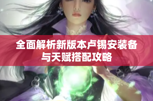 全面解析新版本卢锡安装备与天赋搭配攻略