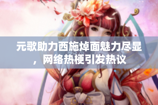 元歌助力西施焯面魅力尽显，网络热梗引发热议