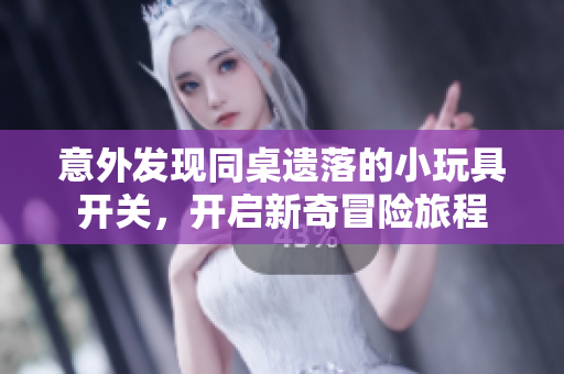 意外发现同桌遗落的小玩具开关，开启新奇冒险旅程