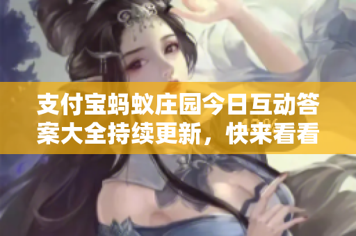支付宝蚂蚁庄园今日互动答案大全持续更新，快来看看吧