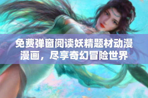免费弹窗阅读妖精题材动漫漫画，尽享奇幻冒险世界