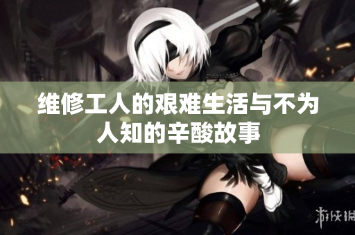 维修工人的艰难生活与不为人知的辛酸故事