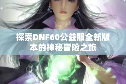 探索DNF60公益服全新版本的神秘冒险之旅
