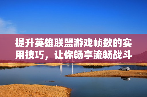 提升英雄联盟游戏帧数的实用技巧，让你畅享流畅战斗体验