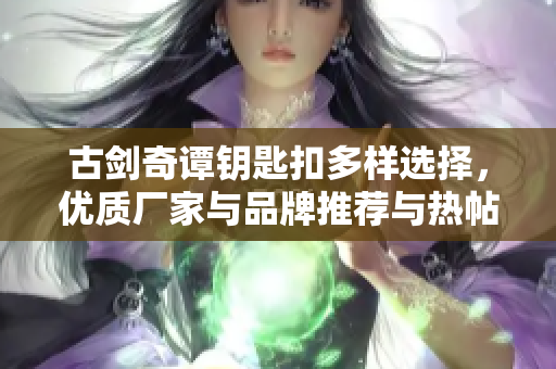 古剑奇谭钥匙扣多样选择，优质厂家与品牌推荐与热帖分享