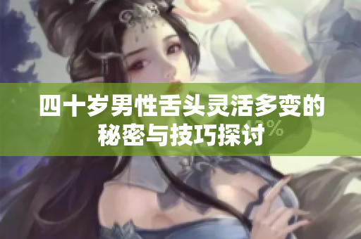 四十岁男性舌头灵活多变的秘密与技巧探讨