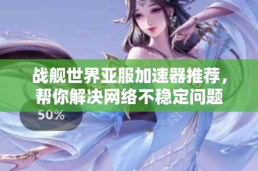 战舰世界亚服加速器推荐，帮你解决网络不稳定问题