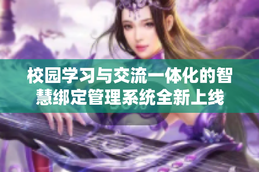 校园学习与交流一体化的智慧绑定管理系统全新上线