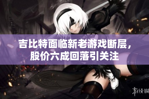 吉比特面临新老游戏断层，股价六成回落引关注