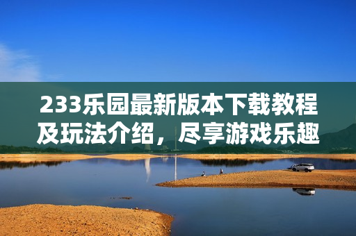 233乐园最新版本下载教程及玩法介绍，尽享游戏乐趣
