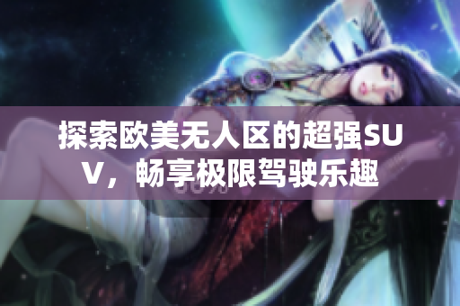 探索欧美无人区的超强SUV，畅享极限驾驶乐趣