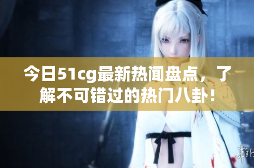 今日51cg最新热闻盘点，了解不可错过的热门八卦！