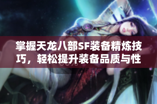 掌握天龙八部SF装备精炼技巧，轻松提升装备品质与性能