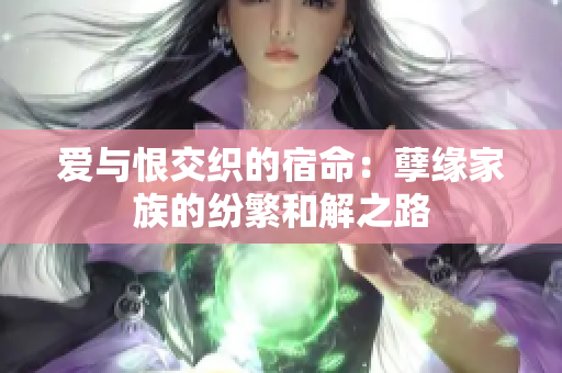 爱与恨交织的宿命：孽缘家族的纷繁和解之路