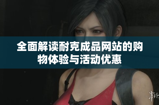 全面解读耐克成品网站的购物体验与活动优惠