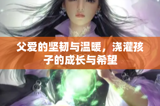 父爱的坚韧与温暖，浇灌孩子的成长与希望