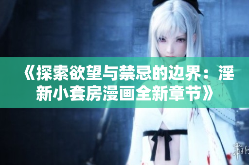 《探索欲望与禁忌的边界：淫新小套房漫画全新章节》