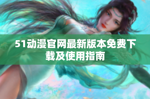 51动漫官网最新版本免费下载及使用指南