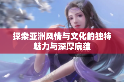 探索亚洲风情与文化的独特魅力与深厚底蕴