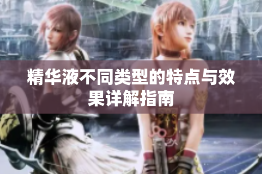 精华液不同类型的特点与效果详解指南