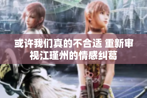 或许我们真的不合适 重新审视江瑾州的情感纠葛